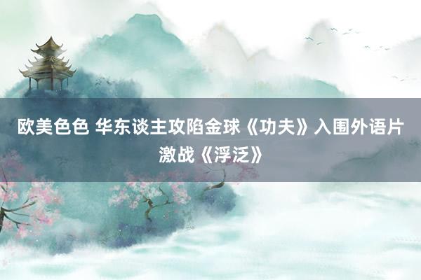 欧美色色 华东谈主攻陷金球《功夫》入围外语片激战《浮泛》