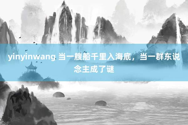 yinyinwang 当一艘船千里入海底，当一群东说念主成了谜