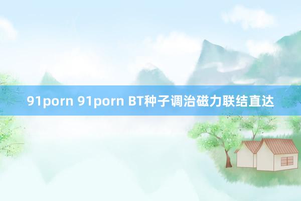 91porn 91porn BT种子调治磁力联结直达