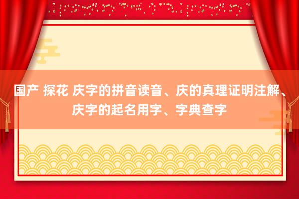 国产 探花 庆字的拼音读音、庆的真理证明注解、庆字的起名用字、字典查字