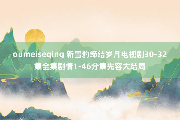 oumeiseqing 新雪豹缔结岁月电视剧30-32集全集剧情1-46分集先容大结局