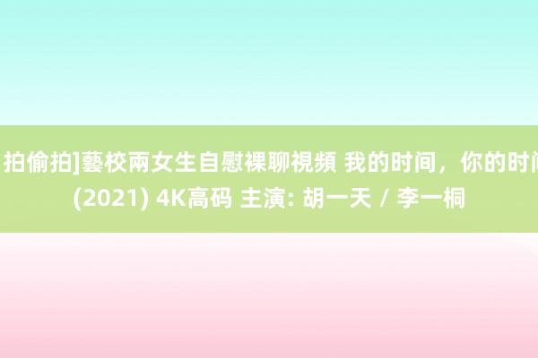 自拍偷拍]藝校兩女生自慰裸聊視頻 我的时间，你的时间 (2021) 4K高码 主演: 胡一天 / 李一桐