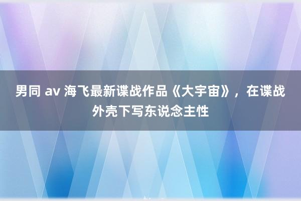 男同 av 海飞最新谍战作品《大宇宙》，在谍战外壳下写东说念主性