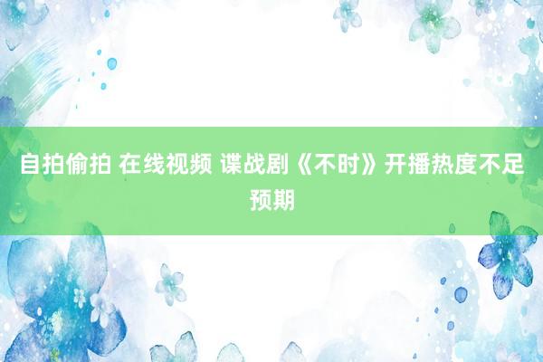 自拍偷拍 在线视频 谍战剧《不时》开播热度不足预期