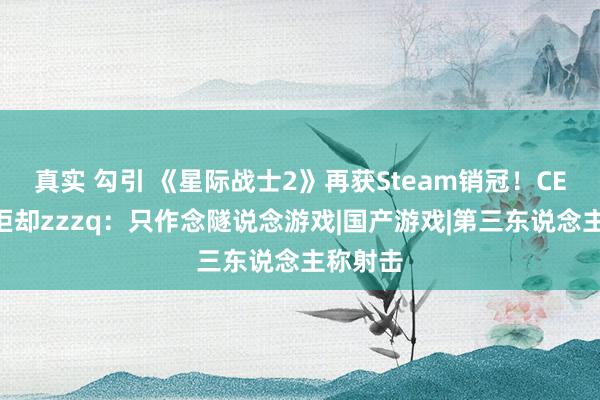 真实 勾引 《星际战士2》再获Steam销冠！CEO曝曾拒却zzzq：只作念隧说念游戏|国产游戏|第三东说念主称射击