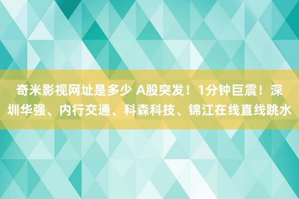 奇米影视网址是多少 A股突发！1分钟巨震！深圳华强、内行交通、科森科技、锦江在线直线跳水