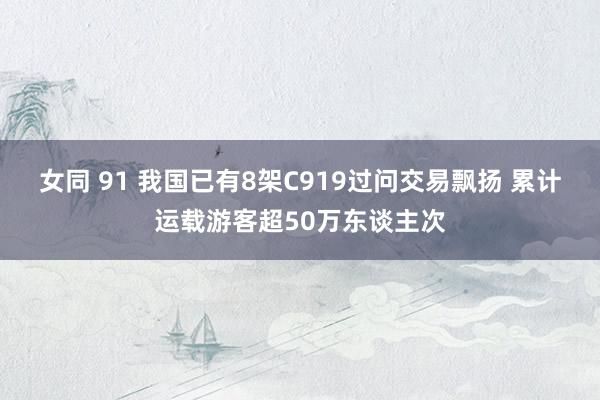 女同 91 我国已有8架C919过问交易飘扬 累计运载游客超50万东谈主次