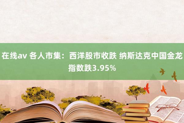 在线av 各人市集：西洋股市收跌 纳斯达克中国金龙指数跌3.95%