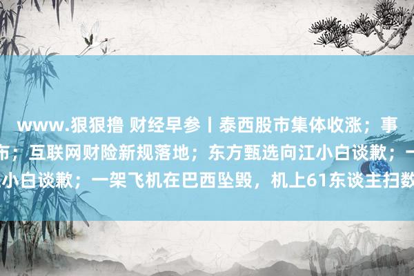 www.狠狠撸 财经早参丨泰西股市集体收涨；事关货币政策，央行重磅发布；互联网财险新规落地；东方甄选向江小白谈歉；一架飞机在巴西坠毁，机上61东谈主扫数受难 | 每经网