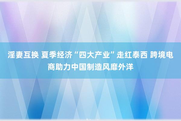 淫妻互换 夏季经济“四大产业”走红泰西 跨境电商助力中国制造风靡外洋