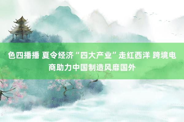 色四播播 夏令经济“四大产业”走红西洋 跨境电商助力中国制造风靡国外