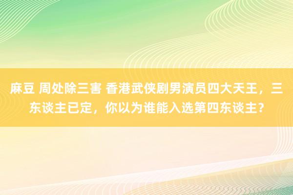 麻豆 周处除三害 香港武侠剧男演员四大天王，三东谈主已定，你以为谁能入选第四东谈主？