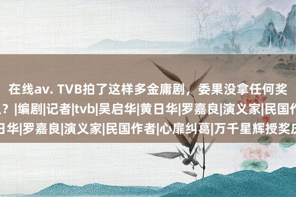 在线av. TVB拍了这样多金庸剧，委果没拿任何奖项，这是对谁特见识？|编剧|记者|tvb|吴启华|黄日华|罗嘉良|演义家|民国作者|心扉纠葛|万千星辉授奖庆典