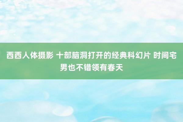 西西人体摄影 十部脑洞打开的经典科幻片 时间宅男也不错领有春天