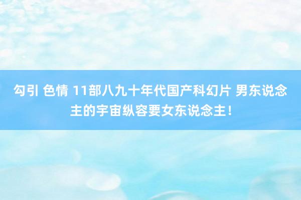 勾引 色情 11部八九十年代国产科幻片 男东说念主的宇宙纵容要女东说念主！