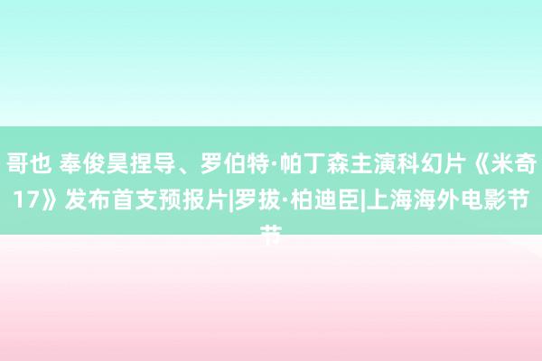 哥也 奉俊昊捏导、罗伯特·帕丁森主演科幻片《米奇17》发布首支预报片|罗拔·柏迪臣|上海海外电影节